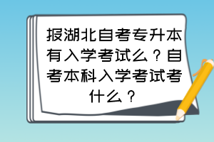 報(bào)湖北自考專升本有入學(xué)考試么？自考本科入學(xué)考試考什么？
