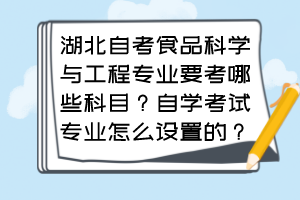 湖北自考食品科學與工程專業(yè)要考哪些科目？自學考試專業(yè)怎么設置的？