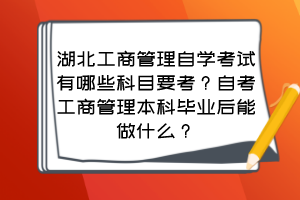 湖北工商管理自學(xué)考試有哪些科目要考？自考工商管理本科畢業(yè)后能做什么？