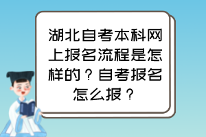 湖北自考本科網(wǎng)上報(bào)名流程是怎樣的？自考報(bào)名怎么報(bào)？