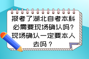 報考了湖北自考本科必需要現場確認嗎?現場確認一定要本人去嗎？