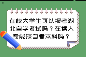 在校大學生可以報考湖北自學考試嗎？在讀大專能報自考本科嗎？