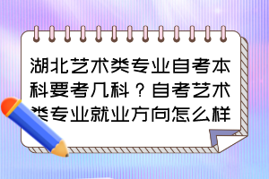 湖北藝術(shù)類專業(yè)自考本科要考幾科？自考藝術(shù)類專業(yè)就業(yè)方向怎么樣？