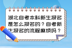 湖北自考本科新生報(bào)名是怎么報(bào)名的？自考新生報(bào)名的流程麻煩嗎？