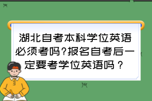 湖北自考本科學位英語必須考嗎?報名自考后一定要考學位英語嗎？