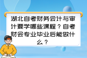 湖北自考財務會計與審計要學哪些課程？自考財會專業(yè)畢業(yè)后能做什么？