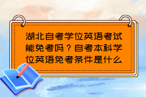 湖北自考學位英語考試能免考嗎？自考本科學位英語免考條件是什么？
