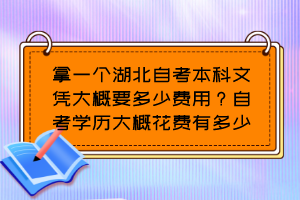 拿一個湖北自考本科文憑大概要多少費(fèi)用？自考學(xué)歷大概花費(fèi)有多少？