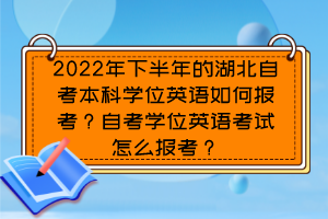 2022年下半年的湖北自考本科學(xué)位英語(yǔ)如何報(bào)考？自考學(xué)位英語(yǔ)考試怎么報(bào)考？