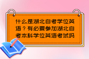 什么是湖北自考學(xué)位英語？有必要參加湖北自考本科學(xué)位英語考試嗎？