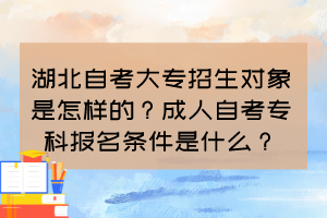 湖北自考大專招生對象是怎樣的？成人自考專科報名條件是什么？