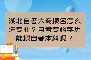 湖北自考大專報名怎么選專業(yè)？自考專科學歷能報自考本科嗎？