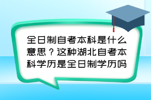 全日制自考本科是什么意思？這種湖北自考本科學(xué)歷是全日制學(xué)歷嗎？
