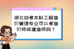 湖北自考本科工程造價(jià)管理專業(yè)可以考造價(jià)師或建造師嗎？