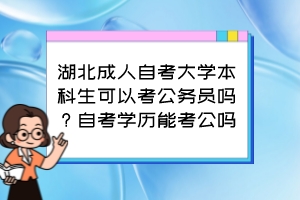 湖北成人自考大學(xué)本科生可以考公務(wù)員嗎？自考學(xué)歷能考公嗎？