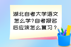 湖北自考大學語文怎么學?自考報名后應該怎么復習？
