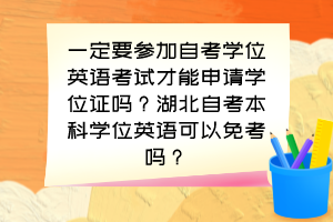 一定要參加自考學(xué)位英語(yǔ)考試才能申請(qǐng)學(xué)位證嗎？湖北自考本科學(xué)位英語(yǔ)可以免考嗎？