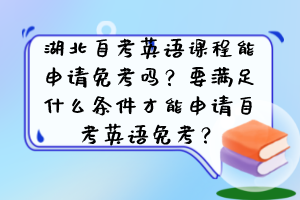 湖北自考英語課程能申請免考嗎？要滿足什么條件才能申請自考英語免考？