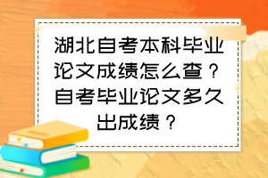 湖北自考本科畢業(yè)論文成績怎么查？自考畢業(yè)論文多久出成績？
