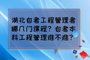 湖北自考工程管理考哪幾門課程？自考本科工程管理難不難？