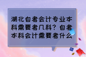湖北自考會計專業(yè)本科需要考幾科？自考本科會計需要考什么？