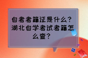 自考考籍證是什么？湖北自學(xué)考試考籍怎么查？