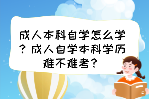 成人本科自學(xué)怎么學(xué)？成人自學(xué)本科學(xué)歷難不難考？