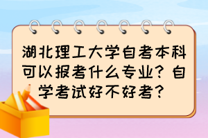 湖北理工大學(xué)自考本科可以報(bào)考什么專業(yè)？自學(xué)考試好不好考？