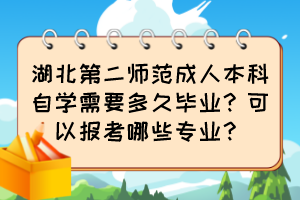 湖北第二師范成人本科自學(xué)需要多久畢業(yè)？可以報考哪些專業(yè)？