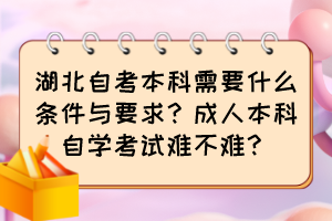 湖北自考本科需要什么條件與要求？成人本科自學考試難不難？