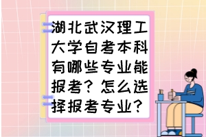 湖北武漢理工大學自考本科有哪些專業(yè)能報考？怎么選擇報考專業(yè)？