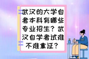 武漢的大學(xué)自考本科有哪些專業(yè)招生？武漢自學(xué)考試難不難拿證？