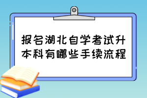 報名湖北自學(xué)考試升本科有哪些手續(xù)流程？