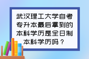 武漢理工大學(xué)自考專(zhuān)升本最后拿到的本科學(xué)歷是全日制本科學(xué)歷嗎？
