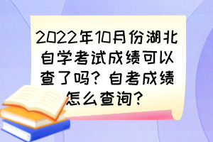 2022年10月份湖北自學考試成績可以查了嗎？自考成績怎么查詢？