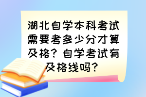 湖北自學(xué)本科考試需要考多少分才算及格？自學(xué)考試有及格線嗎？