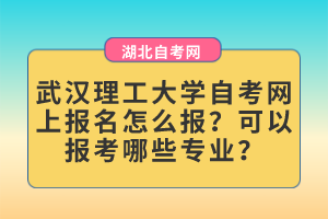 武漢理工大學(xué)自考網(wǎng)上報(bào)名怎么報(bào)？可以報(bào)考哪些專(zhuān)業(yè)？