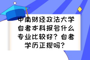 中南財(cái)經(jīng)政法大學(xué)自考本科報(bào)名什么專業(yè)比較好？自考學(xué)歷正規(guī)嗎？