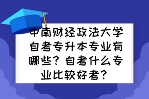 中南財(cái)經(jīng)政法大學(xué)自考專(zhuān)升本專(zhuān)業(yè)有哪些？自考什么專(zhuān)業(yè)比較好考？