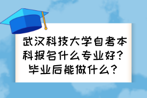 武漢科技大學(xué)自考本科報(bào)名什么專業(yè)好？畢業(yè)后能做什么？