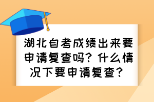 湖北自考成績出來要申請復查嗎？什么情況下要申請復查？