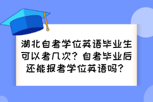湖北自考學(xué)位英語(yǔ)畢業(yè)生可以考幾次？自考畢業(yè)后還能報(bào)考學(xué)位英語(yǔ)嗎？