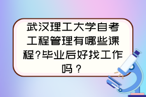武漢理工大學(xué)自考工程管理有哪些課程?畢業(yè)后好找工作嗎？