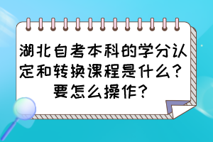 湖北自考本科的學分認定和轉(zhuǎn)換課程是什么？要怎么操作？