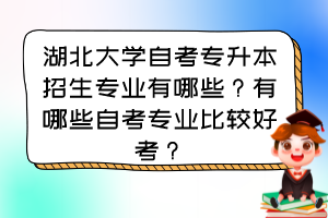 湖北大學(xué)自考專(zhuān)升本招生專(zhuān)業(yè)有哪些？有哪些自考專(zhuān)業(yè)比較好考？