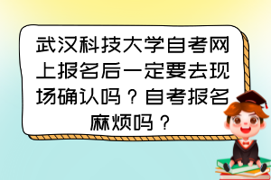 武漢科技大學(xué)自考網(wǎng)上報(bào)名后一定要去現(xiàn)場(chǎng)確認(rèn)嗎？自考報(bào)名麻煩嗎？