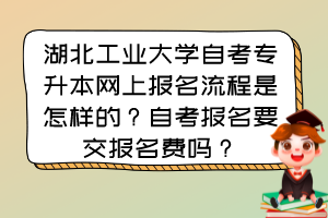 湖北工業(yè)大學自考專升本網(wǎng)上報名流程是怎樣的？自考報名要交報名費嗎？