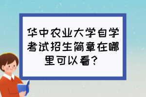 華中農(nóng)業(yè)大學(xué)自學(xué)考試招生簡(jiǎn)章在哪里可以看？