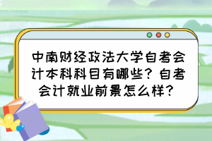 中南財(cái)經(jīng)政法大學(xué)自考會(huì)計(jì)本科科目有哪些？自考會(huì)計(jì)就業(yè)前景怎么樣？
