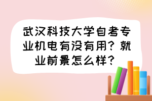 武漢科技大學(xué)自考專業(yè)機(jī)電有沒(méi)有用？就業(yè)前景怎么樣？
